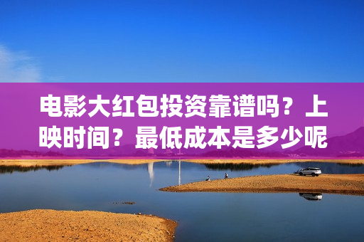 电影大红包投资靠谱吗？上映时间？最低成本是多少呢？(电影大红包投资方)