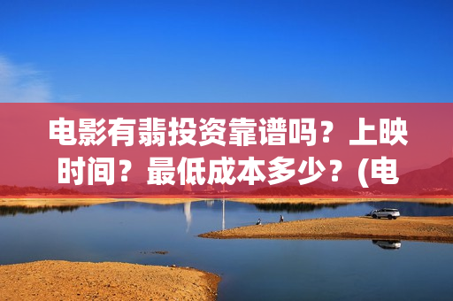 电影有翡投资靠谱吗？上映时间？最低成本多少？(电视剧有翡投资公司)