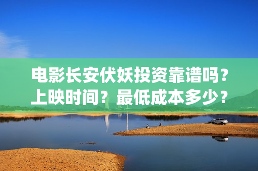 电影长安伏妖投资靠谱吗？上映时间？最低成本多少？(长安伏妖电影百度百科)
