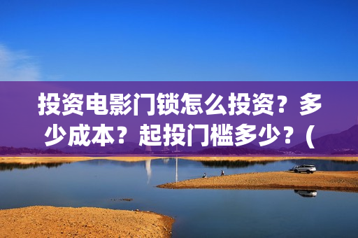 投资电影门锁怎么投资？多少成本？起投门槛多少？(投资电影如何赚钱)