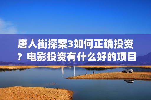 唐人街探案3如何正确投资？电影投资有什么好的项目？还有份额吗？(唐人街探案3里面)