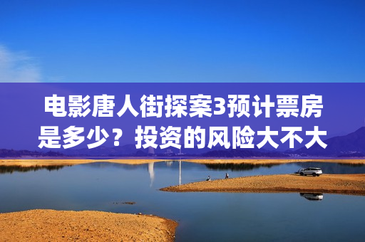电影唐人街探案3预计票房是多少？投资的风险大不大？(电影唐人街探案2剧情介绍)