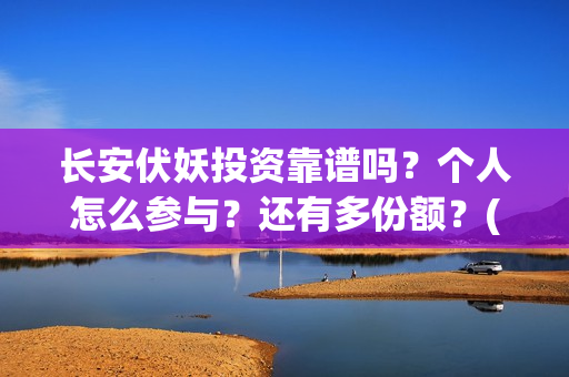 长安伏妖投资靠谱吗？个人怎么参与？还有多份额？(长安伏妖亏了多少)