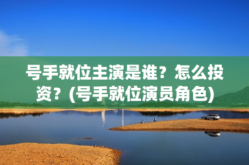号手就位主演是谁？怎么投资？(号手就位演员角色)