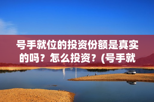 号手就位的投资份额是真实的吗？怎么投资？(号手就位投资额度)