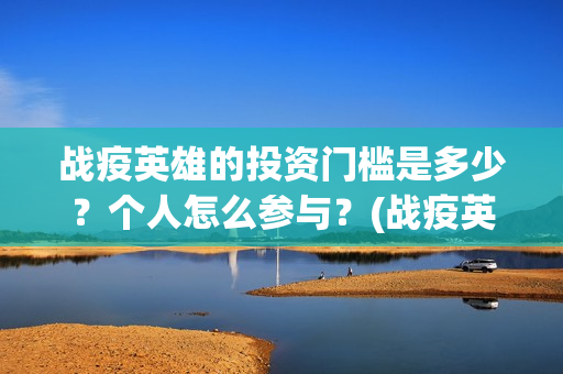 战疫英雄的投资门槛是多少？个人怎么参与？(战疫英雄电影投资是不是真的)