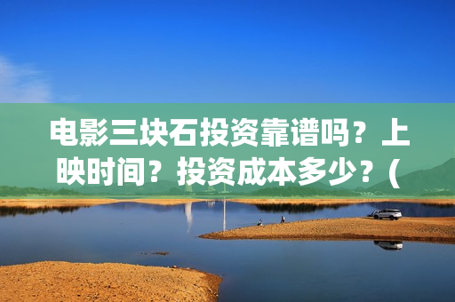 电影三块石投资靠谱吗？上映时间？投资成本多少？(三块石 mp4)