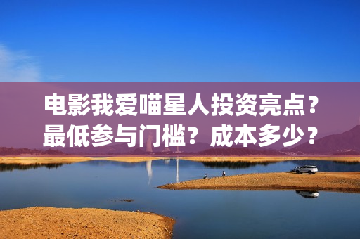电影我爱喵星人投资亮点？最低参与门槛？成本多少？(电影我爱喵星人演员表)