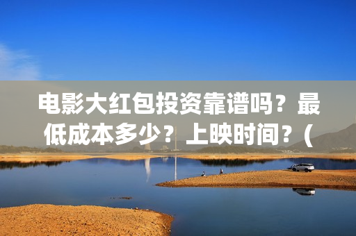 电影大红包投资靠谱吗？最低成本多少？上映时间？(电影大红包投资人)