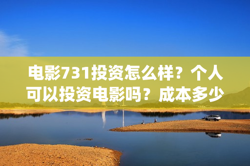 电影731投资怎么样？个人可以投资电影吗？成本多少？(731电影能随便入股吗)