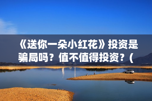 《送你一朵小红花》投资是骗局吗？值不值得投资？(送你一朵小红花简谱)