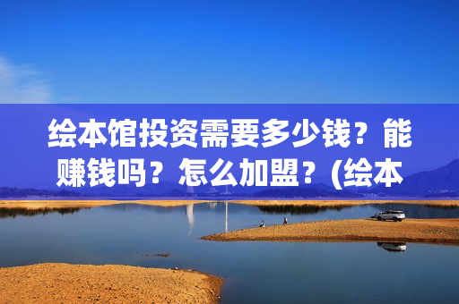 绘本馆投资需要多少钱？能赚钱吗？怎么加盟？(绘本馆的成本)