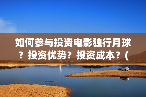 如何参与投资电影独行月球？投资优势？投资成本？(如何争取投资)