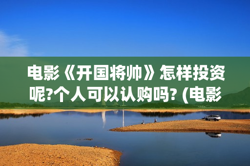 电影《开国将帅》怎样投资呢?个人可以认购吗? (电影《开国将帅授衔1955》完整版免费下载)