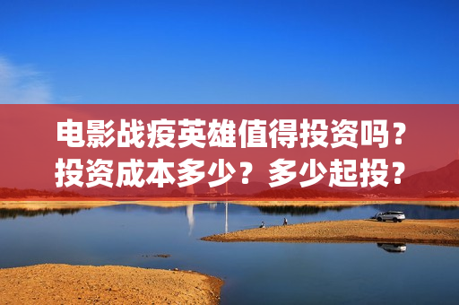 电影战疫英雄值得投资吗？投资成本多少？多少起投？(电影战疫英雄值得看吗)
