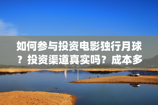 如何参与投资电影独行月球？投资渠道真实吗？成本多少？(如何参与投资公司的投资)