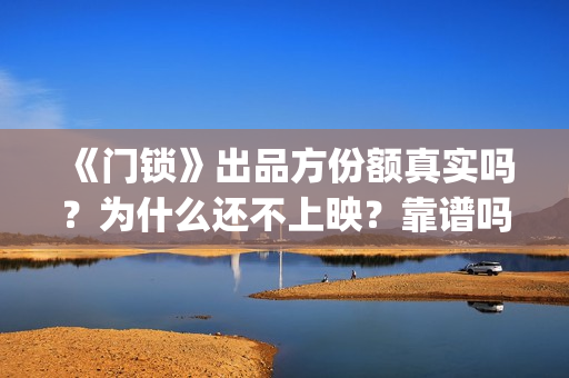 《门锁》出品方份额真实吗？为什么还不上映？靠谱吗？(门锁原著)