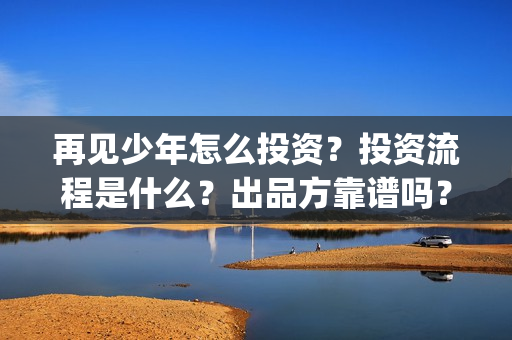 再见少年怎么投资？投资流程是什么？出品方靠谱吗？(再见少年隐藏剧情)