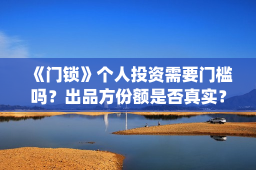 《门锁》个人投资需要门槛吗？出品方份额是否真实？(门锁主角)