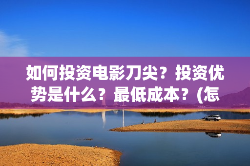 如何投资电影刀尖？投资优势是什么？最低成本？(怎样投资电影项目)