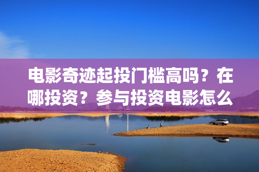 电影奇迹起投门槛高吗？在哪投资？参与投资电影怎么保证资金安全》？(2021电影奇迹)