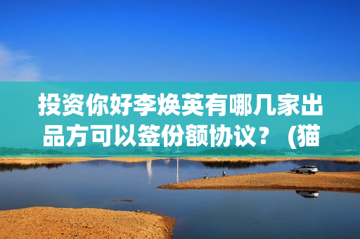 投资你好李焕英有哪几家出品方可以签份额协议？ (猫眼投资你好李焕英)