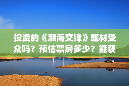 投资的《濒海交锋》题材受众吗？预估票房多少？能获得投资收益吗？(濒海交锋是哪家公司出品)