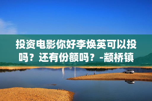 投资电影你好李焕英可以投吗？还有份额吗？-颛桥镇(你好,李炴英票房)