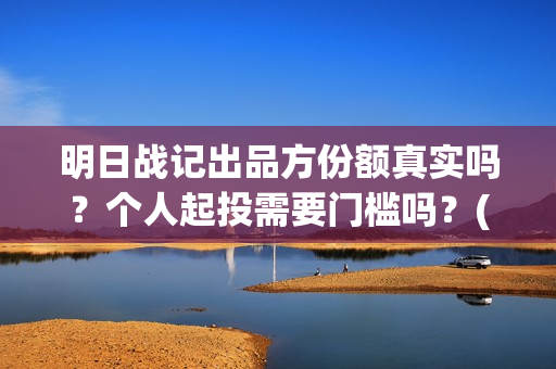 明日战记出品方份额真实吗？个人起投需要门槛吗？(明日战记剧情)