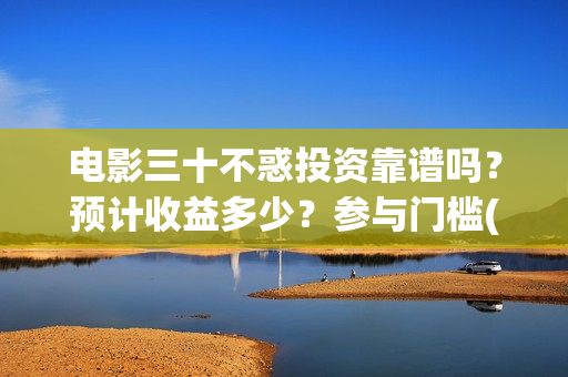 电影三十不惑投资靠谱吗？预计收益多少？参与门槛(三十不惑电影上映时间)
