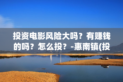 投资电影风险大吗？有赚钱的吗？怎么投？-惠南镇(投资电影风险有多大)