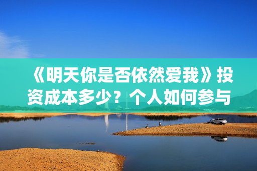 《明天你是否依然爱我》投资成本多少？个人如何参与？收益有保障吗？(明天你是否依然爱我粤语版)