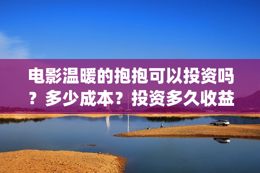 电影温暖的抱抱可以投资吗？多少成本？投资多久收益分红？(电影温暖的抱抱高清免费观看)