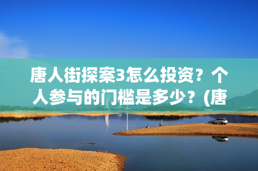 唐人街探案3怎么投资？个人参与的门槛是多少？(唐人街探案怎么写)