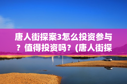 唐人街探案3怎么投资参与？值得投资吗？(唐人街探案怎么写)