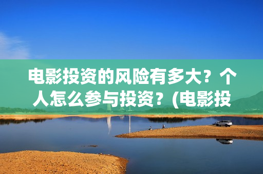 电影投资的风险有多大？个人怎么参与投资？(电影投资风险大不大)