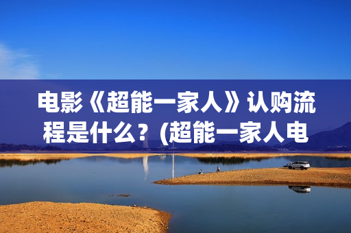 电影《超能一家人》认购流程是什么？(超能一家人电影在线播放)