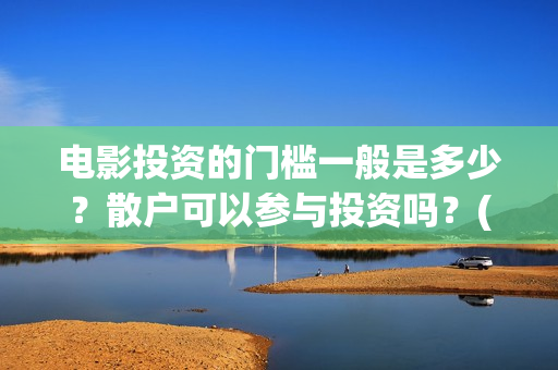 电影投资的门槛一般是多少？散户可以参与投资吗？(电影投资到底有多暴利)