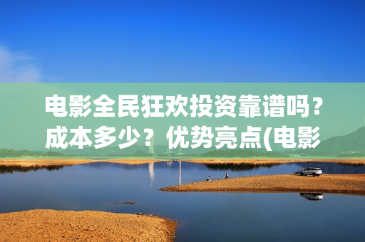 电影全民狂欢投资靠谱吗？成本多少？优势亮点(电影《全民狂欢》)