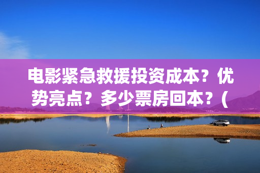 电影紧急救援投资成本？优势亮点？多少票房回本？(电影紧急救援是什么内容)