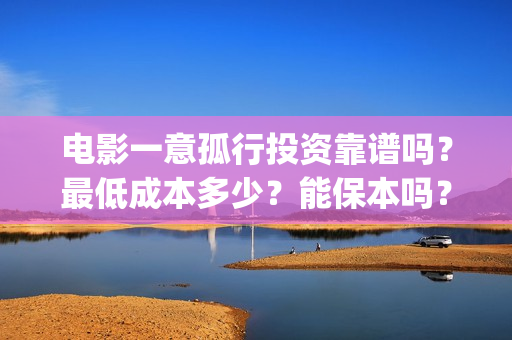 电影一意孤行投资靠谱吗？最低成本多少？能保本吗？(电影 一意孤行)