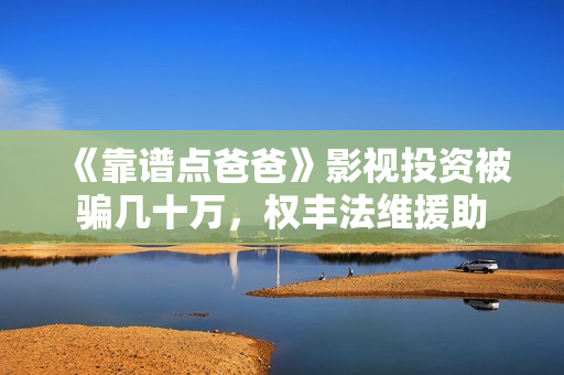 《靠谱点爸爸》影视投资被骗几十万，权丰法维援助