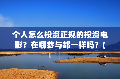 个人怎么投资正规的投资电影？在哪参与都一样吗？(个人如何投资赚钱)