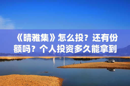 《晴雅集》怎么投？还有份额吗？个人投资多久能拿到分红？(晴雅集解答)