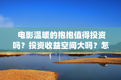	 电影温暖的抱抱值得投资吗？投资收益空间大吗？怎么投资？ 关 键 字：	(电影温暖的抱抱歌曲)