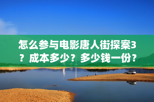 怎么参与电影唐人街探案3？成本多少？多少钱一份？(如何进入唐人影视公司)