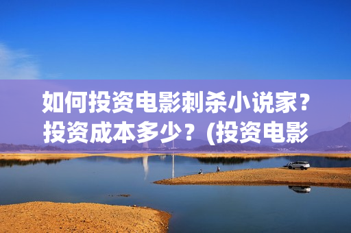 如何投资电影刺杀小说家？投资成本多少？(投资电影如何赚钱)