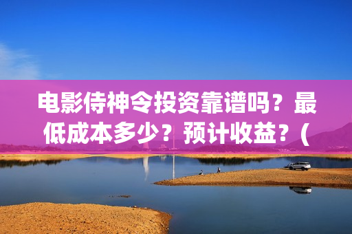 电影侍神令投资靠谱吗？最低成本多少？预计收益？(电影侍神令成本)