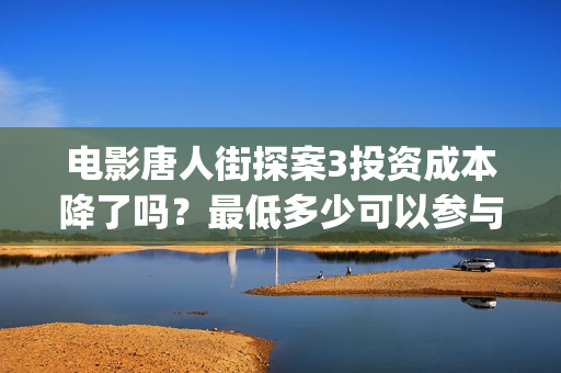 电影唐人街探案3投资成本降了吗？最低多少可以参与？(电影唐人街探案1完整版)