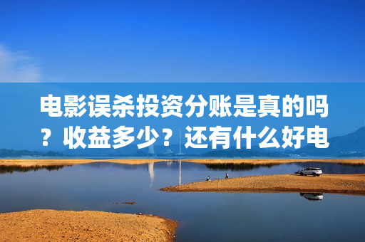 电影误杀投资分账是真的吗？收益多少？还有什么好电影？(电影误杀分红是真的吗)